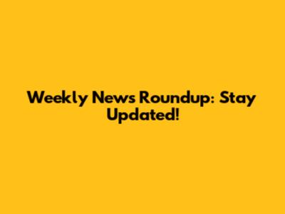 Weekly News Roundup: Stay Updated!