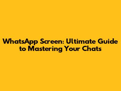 WhatsApp Screen: Ultimate Guide to Mastering Your Chats