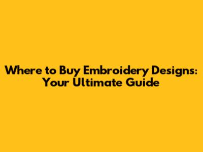 Where to Buy Embroidery Designs: Your Ultimate Guide