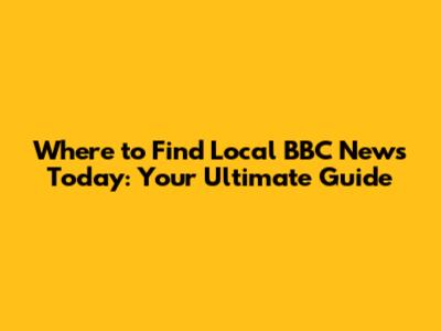 Where to Find Local BBC News Today: Your Ultimate Guide