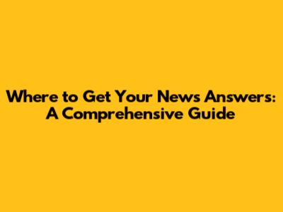 Where to Get Your News Answers: A Comprehensive Guide