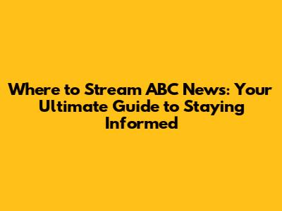 Where to Stream ABC News: Your Ultimate Guide to Staying Informed