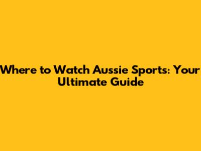 Where to Watch Aussie Sports: Your Ultimate Guide
