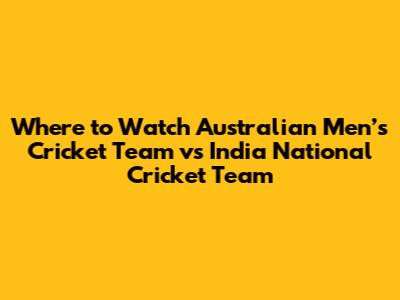 Where to Watch Australian Men’s Cricket Team vs India National Cricket Team