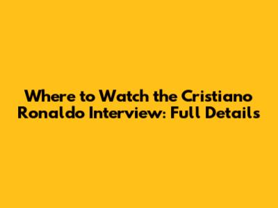 Where to Watch the Cristiano Ronaldo Interview: Full Details