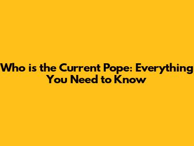 Who is the Current Pope: Everything You Need to Know