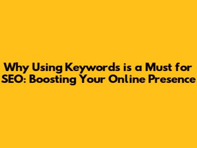 Why Using Keywords is a Must for SEO: Boosting Your Online Presence