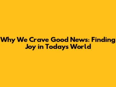 Why We Crave Good News: Finding Joy in Today's World