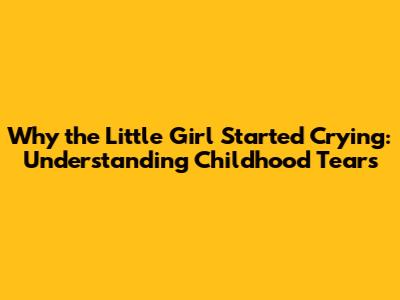 Why the Little Girl Started Crying: Understanding Childhood Tears