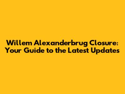 Willem Alexanderbrug Closure: Your Guide to the Latest Updates