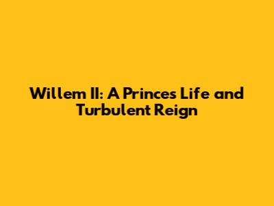 Willem II: A Prince's Life and Turbulent Reign