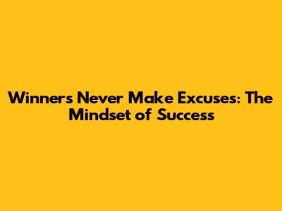 Winners Never Make Excuses: The Mindset of Success