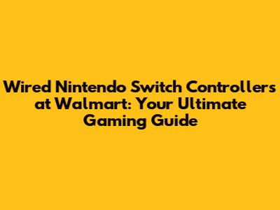 Wired Nintendo Switch Controllers at Walmart: Your Ultimate Gaming Guide