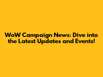 WoW Campaign News: Dive into the Latest Updates and Events!