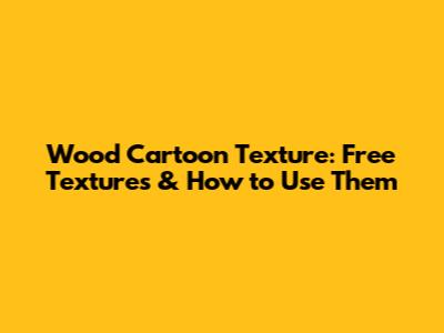 Wood Cartoon Texture: Free Textures & How to Use Them