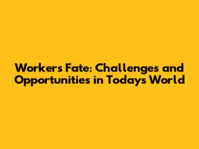 Worker's Fate: Challenges and Opportunities in Today's World