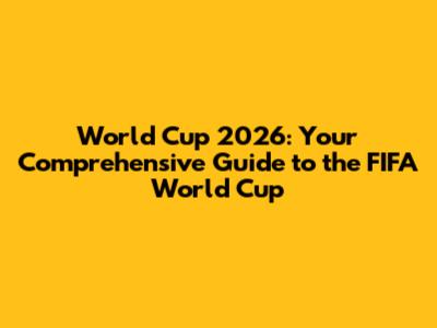 World Cup 2026: Your Comprehensive Guide to the FIFA World Cup