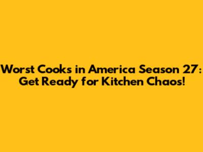 Worst Cooks in America Season 27: Get Ready for Kitchen Chaos!