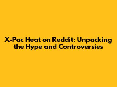 X-Pac Heat on Reddit: Unpacking the Hype and Controversies