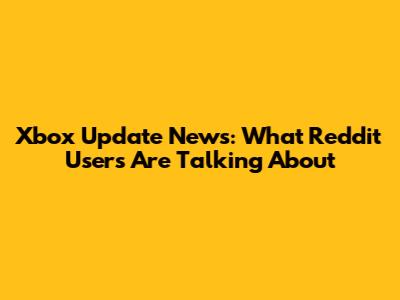 Xbox Update News: What Reddit Users Are Talking About