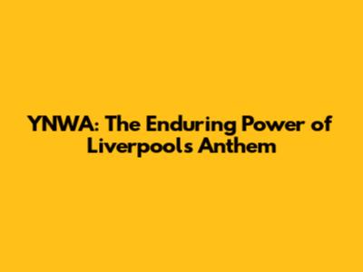 YNWA: The Enduring Power of Liverpool's Anthem