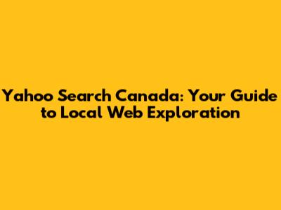 Yahoo Search Canada: Your Guide to Local Web Exploration