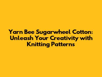 Yarn Bee Sugarwheel Cotton: Unleash Your Creativity with Knitting Patterns