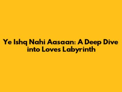 Ye Ishq Nahi Aasaan: A Deep Dive into Love's Labyrinth