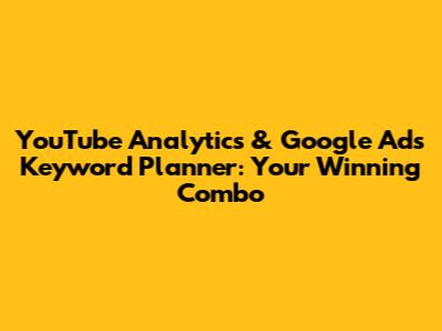 YouTube Analytics & Google Ads Keyword Planner: Your Winning Combo