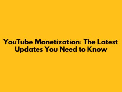 YouTube Monetization: The Latest Updates You Need to Know