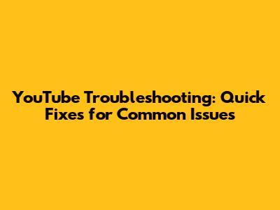 YouTube Troubleshooting: Quick Fixes for Common Issues