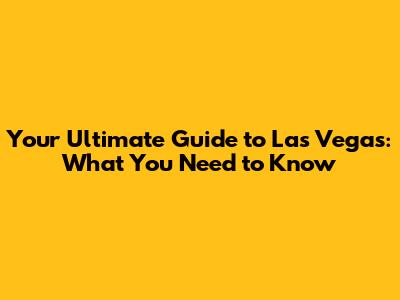 Your Ultimate Guide to Las Vegas: What You Need to Know