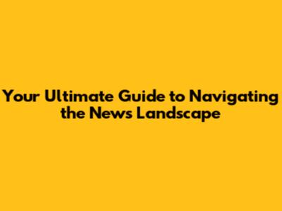 Your Ultimate Guide to Navigating the News Landscape