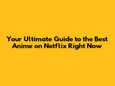 Your Ultimate Guide to the Best Anime on Netflix Right Now