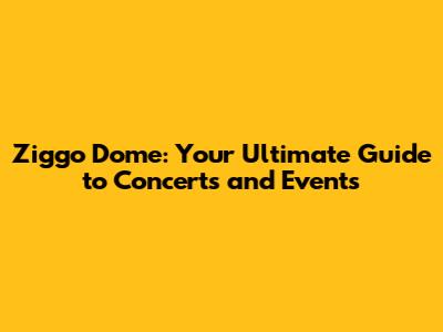 Ziggo Dome: Your Ultimate Guide to Concerts and Events