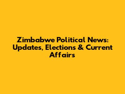 Zimbabwe Political News: Updates, Elections & Current Affairs