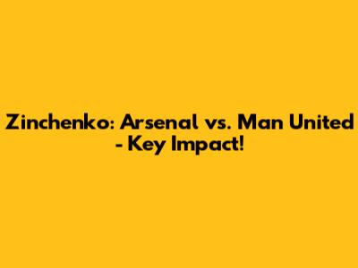 Zinchenko: Arsenal vs. Man United - Key Impact!