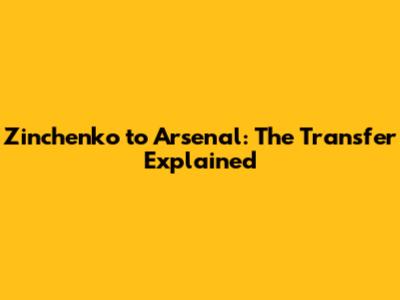 Zinchenko to Arsenal: The Transfer Explained