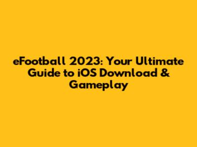 eFootball 2023: Your Ultimate Guide to iOS Download & Gameplay