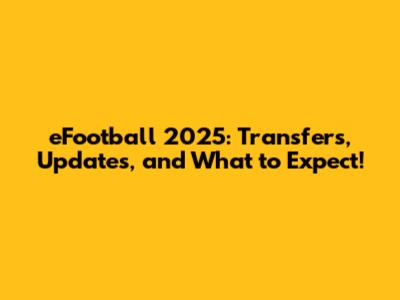 eFootball 2025: Transfers, Updates, and What to Expect!