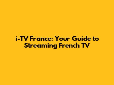i-TV France: Your Guide to Streaming French TV