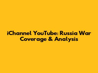 iChannel YouTube: Russia War Coverage & Analysis