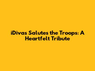 iDivas Salutes the Troops: A Heartfelt Tribute