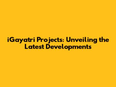 iGayatri Projects: Unveiling the Latest Developments
