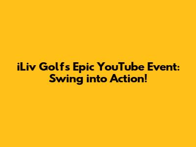 iLiv Golf's Epic YouTube Event: Swing into Action!