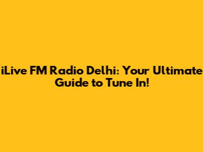 iLive FM Radio Delhi: Your Ultimate Guide to Tune In!