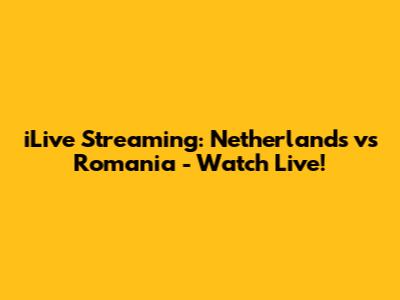 iLive Streaming: Netherlands vs Romania - Watch Live!