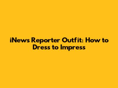 iNews Reporter Outfit: How to Dress to Impress