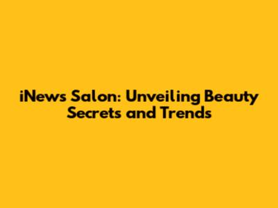 iNews Salon: Unveiling Beauty Secrets and Trends