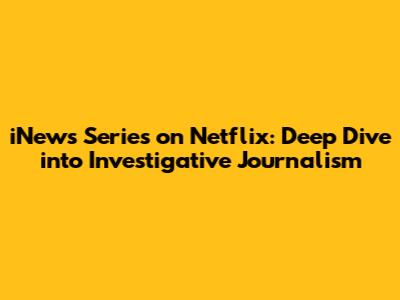 iNews Series on Netflix: Deep Dive into Investigative Journalism
